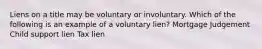 Liens on a title may be voluntary or involuntary. Which of the following is an example of a voluntary lien? Mortgage Judgement Child support lien Tax lien