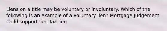 Liens on a title may be voluntary or involuntary. Which of the following is an example of a voluntary lien? Mortgage Judgement Child support lien Tax lien