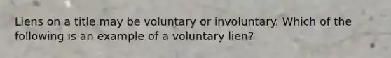 Liens on a title may be voluntary or involuntary. Which of the following is an example of a voluntary lien?