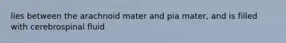 lies between the arachnoid mater and pia mater, and is filled with cerebrospinal fluid