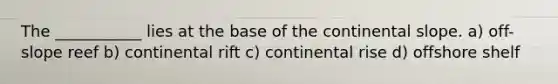 The ___________ lies at the base of the continental slope. a) off-slope reef b) continental rift c) continental rise d) offshore shelf