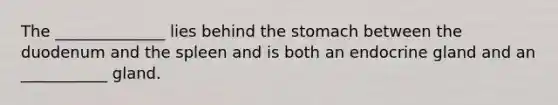 The ______________ lies behind the stomach between the duodenum and the spleen and is both an endocrine gland and an ___________ gland.