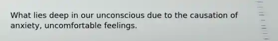 What lies deep in our unconscious due to the causation of anxiety, uncomfortable feelings.