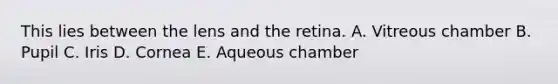 This lies between the lens and the retina. A. Vitreous chamber B. Pupil C. Iris D. Cornea E. Aqueous chamber