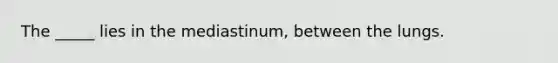 The _____ lies in the mediastinum, between the lungs.