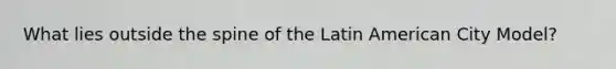 What lies outside the spine of the Latin American City Model?