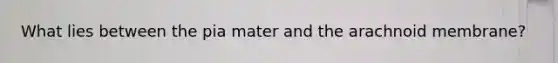 What lies between the pia mater and the arachnoid membrane?