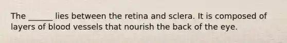 The ______ lies between the retina and sclera. It is composed of layers of blood vessels that nourish the back of the eye.