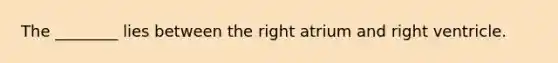 The ________ lies between the right atrium and right ventricle.