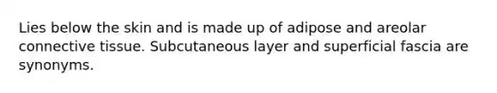 Lies below the skin and is made up of adipose and areolar connective tissue. Subcutaneous layer and superficial fascia are synonyms.