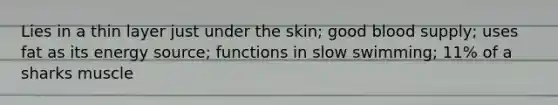 Lies in a thin layer just under the skin; good blood supply; uses fat as its energy source; functions in slow swimming; 11% of a sharks muscle