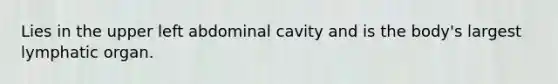 Lies in the upper left abdominal cavity and is the body's largest lymphatic organ.