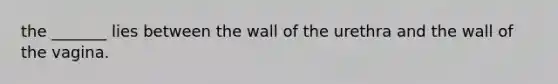 the _______ lies between the wall of the urethra and the wall of the vagina.