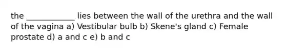 the ____________ lies between the wall of the urethra and the wall of the vagina a) Vestibular bulb b) Skene's gland c) Female prostate d) a and c e) b and c