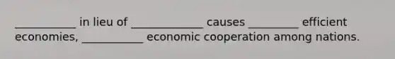 ___________ in lieu of _____________ causes _________ efficient economies, ___________ economic cooperation among nations.