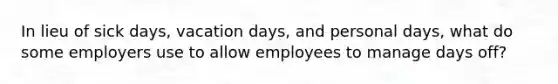 In lieu of sick​ days, vacation​ days, and personal​ days, what do some employers use to allow employees to manage days​ off?