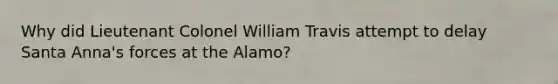 Why did Lieutenant Colonel William Travis attempt to delay Santa Anna's forces at the Alamo?