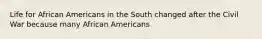 Life for African Americans in the South changed after the Civil War because many African Americans