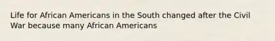 Life for <a href='https://www.questionai.com/knowledge/kktT1tbvGH-african-americans' class='anchor-knowledge'>african americans</a> in the South changed after the Civil War because many African Americans