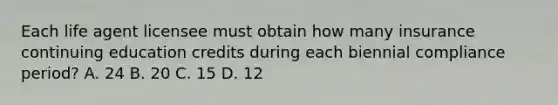 Each life agent licensee must obtain how many insurance continuing education credits during each biennial compliance period? A. 24 B. 20 C. 15 D. 12
