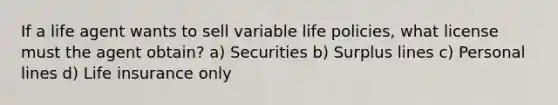 If a life agent wants to sell variable life policies, what license must the agent obtain? a) Securities b) Surplus lines c) Personal lines d) Life insurance only