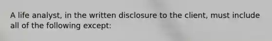 A life analyst, in the written disclosure to the client, must include all of the following except: