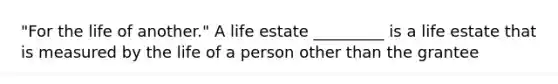 "For the life of another." A life estate _________ is a life estate that is measured by the life of a person other than the grantee