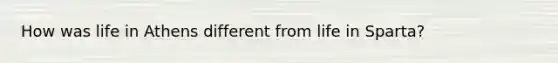 How was life in Athens different from life in Sparta?
