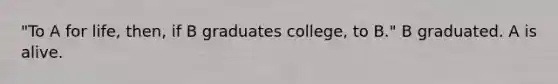 "To A for life, then, if B graduates college, to B." B graduated. A is alive.