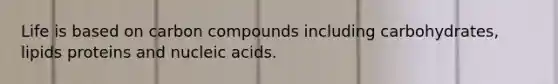 Life is based on carbon compounds including carbohydrates, lipids proteins and nucleic acids.