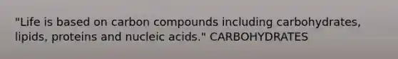 "Life is based on carbon compounds including carbohydrates, lipids, proteins and nucleic acids." CARBOHYDRATES