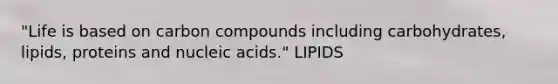 "Life is based on carbon compounds including carbohydrates, lipids, proteins and nucleic acids." LIPIDS