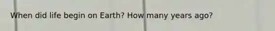 When did life begin on Earth? How many years ago?