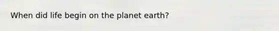 When did life begin on the planet earth?