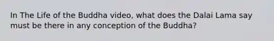 In The Life of the Buddha video, what does the Dalai Lama say must be there in any conception of the Buddha?