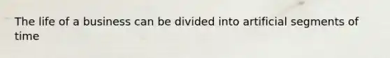The life of a business can be divided into artificial segments of time