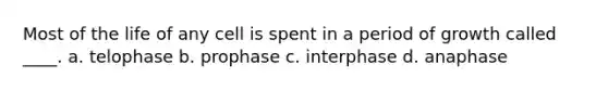 Most of the life of any cell is spent in a period of growth called ____. a. telophase b. prophase c. interphase d. anaphase