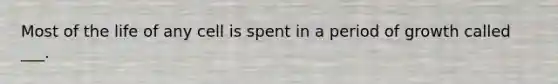 Most of the life of any cell is spent in a period of growth called ___.
