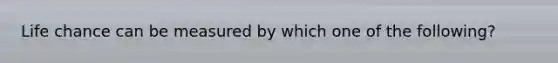 Life chance can be measured by which one of the following?