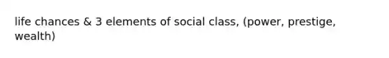 life chances & 3 elements of social class, (power, prestige, wealth)