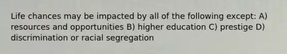 Life chances may be impacted by all of the following except: A) resources and opportunities B) higher education C) prestige D) discrimination or racial segregation