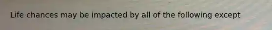 Life chances may be impacted by all of the following except