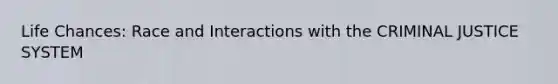 Life Chances: Race and Interactions with the CRIMINAL JUSTICE SYSTEM