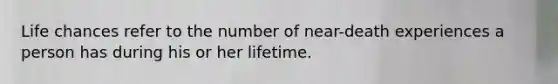 Life chances refer to the number of near-death experiences a person has during his or her lifetime.