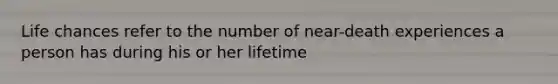 Life chances refer to the number of near-death experiences a person has during his or her lifetime