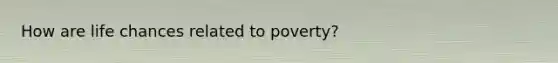 How are life chances related to poverty?