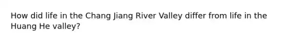 How did life in the Chang Jiang River Valley differ from life in the Huang He valley?