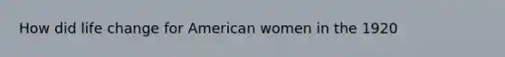 How did life change for American women in the 1920