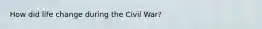 How did life change during the Civil War?