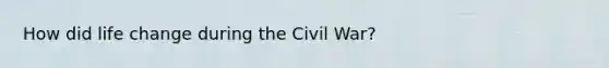 How did life change during the Civil War?